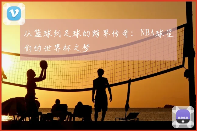 从篮球到足球的跨界传奇：NBA球星们的世界杯之梦