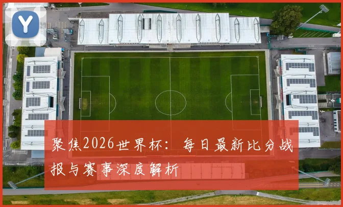 聚焦2026世界杯：每日最新比分战报与赛事深度解析