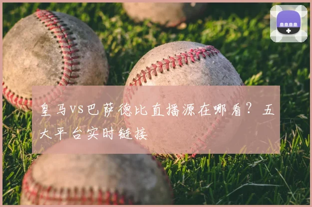 皇马vs巴萨德比直播源在哪看？五大平台实时链接