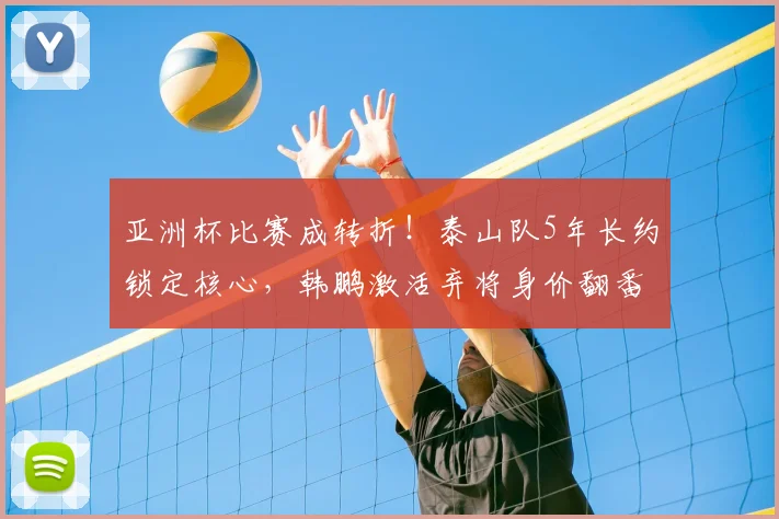 亚洲杯比赛成转折！泰山队5年长约锁定核心，韩鹏激活弃将身价翻番
