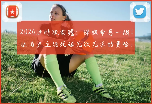 2026沙特联前瞻：保级命悬一线！达马克主场死磕无欲无求的费哈，抢分攻略全解析