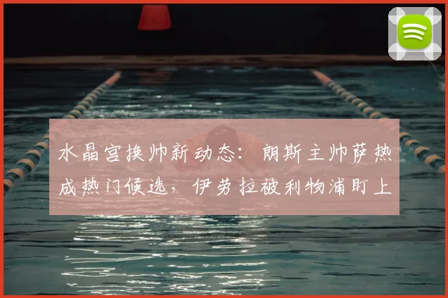 水晶宫换帅新动态：朗斯主帅萨热成热门候选，伊劳拉被利物浦盯上引连锁反应