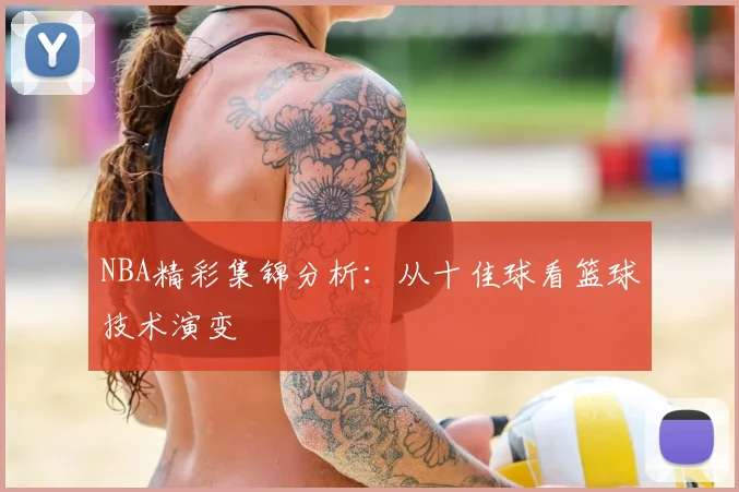 NBA精彩集锦分析：从十佳球看篮球技术演变