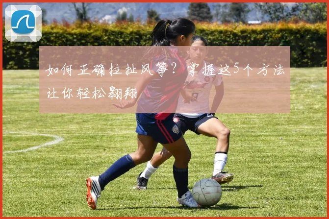 如何正确拉扯风筝？掌握这5个方法让你轻松翱翔