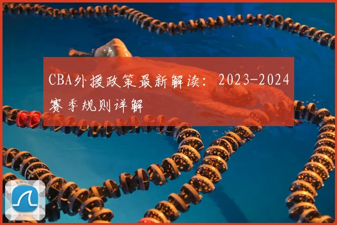 CBA外援政策最新解读：2023-2024赛季规则详解