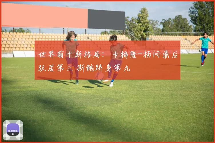世界前十新格局：卡梅隆-杨问鼎后跃居第三 斯鲍跻身第九