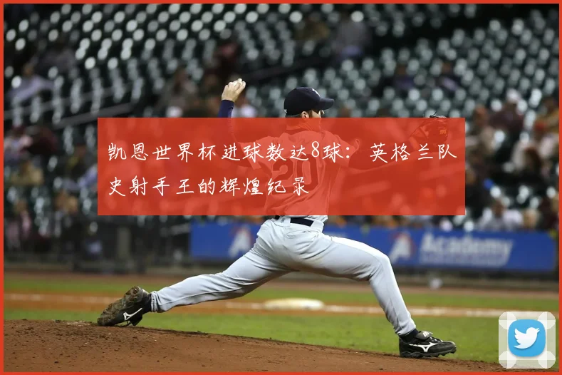 凯恩世界杯进球数达8球：英格兰队史射手王的辉煌纪录