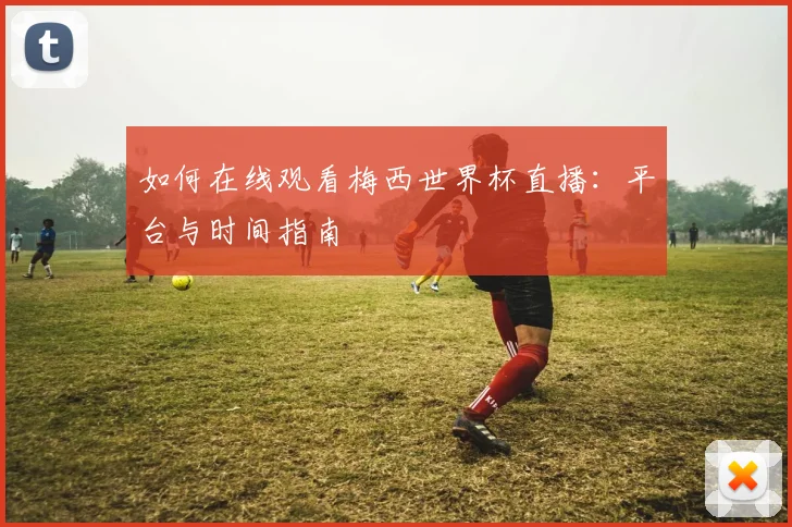 如何在线观看梅西世界杯直播：平台与时间指南