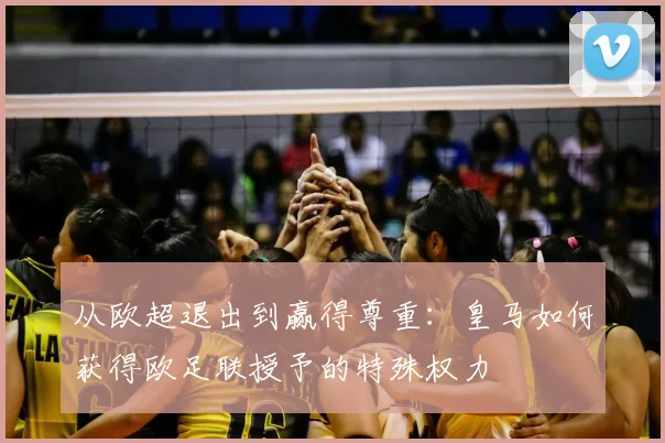 从欧超退出到赢得尊重：皇马如何获得欧足联授予的特殊权力