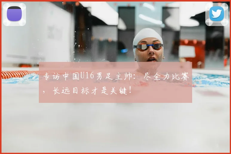 专访中国U16男足主帅：尽全力比赛，长远目标才是关键！