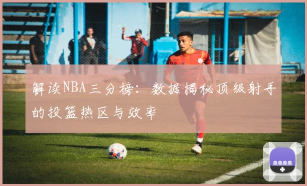 解读NBA三分榜：数据揭秘顶级射手的投篮热区与效率