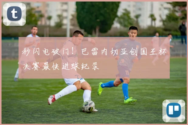 秒闪电破门！巴雷内切亚创国王杯决赛最快进球纪录