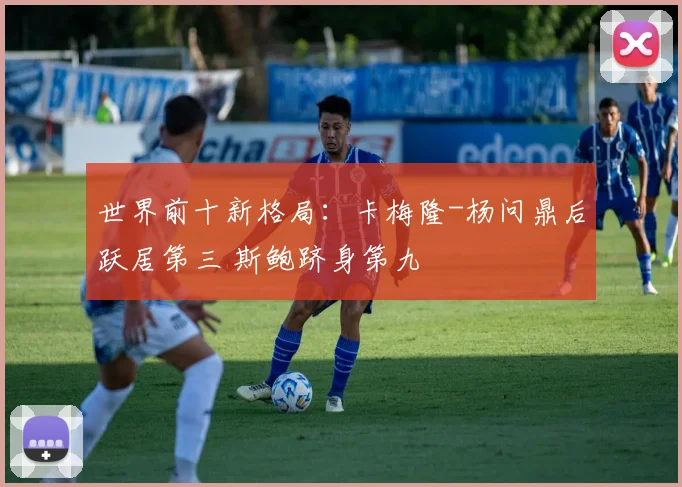 世界前十新格局：卡梅隆-杨问鼎后跃居第三 斯鲍跻身第九
