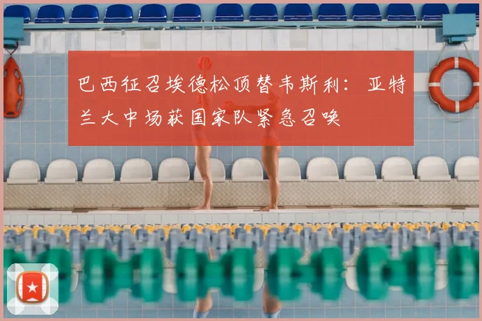 巴西征召埃德松顶替韦斯利：亚特兰大中场获国家队紧急召唤