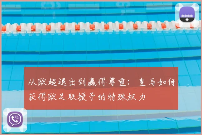 从欧超退出到赢得尊重:皇马如何获得欧足联授予的特殊权力