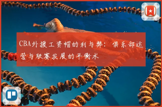 CBA外援工资帽的利与弊：俱乐部运营与联赛发展的平衡术