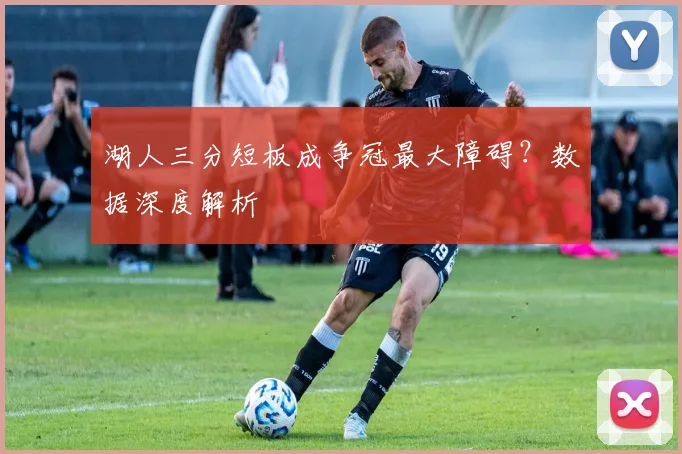 湖人三分短板成争冠最大障碍？数据深度解析