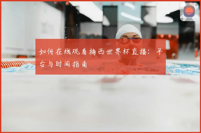 如何在线观看梅西世界杯直播：平台与时间指南