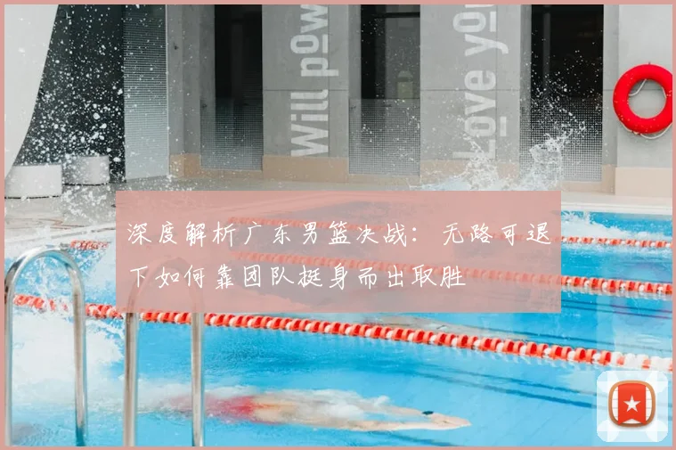 深度解析广东男篮决战：无路可退下如何靠团队挺身而出取胜