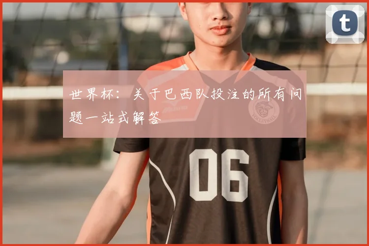 世界杯：关于巴西队投注的所有问题一站式解答