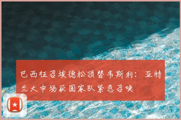 巴西征召埃德松顶替韦斯利：亚特兰大中场获国家队紧急召唤