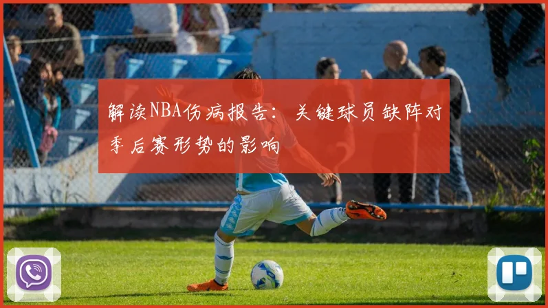 解读NBA伤病报告：关键球员缺阵对季后赛形势的影响