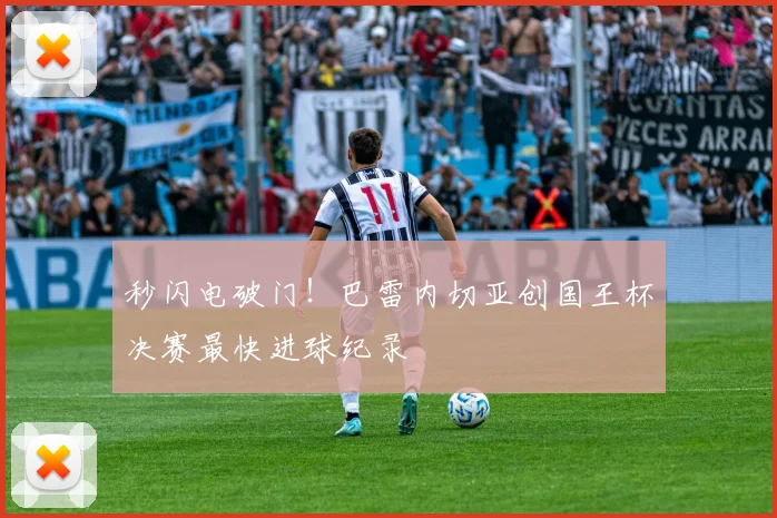 秒闪电破门!巴雷内切亚创国王杯决赛最快进球纪录