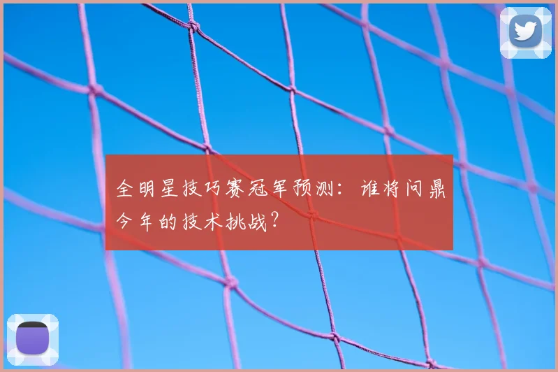 全明星技巧赛冠军预测：谁将问鼎今年的技术挑战？