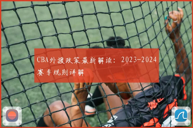CBA外援政策最新解读：2023-2024赛季规则详解