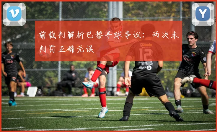 前裁判解析巴黎手球争议：两次未判罚正确无误