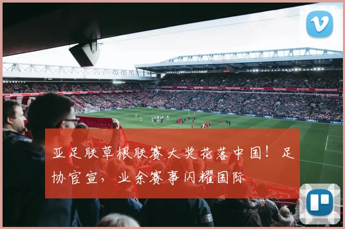 亚足联草根联赛大奖花落中国！足协官宣，业余赛事闪耀国际
