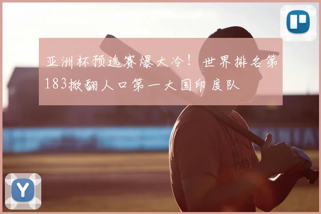 亚洲杯预选赛爆大冷！世界排名第183掀翻人口第一大国印度队